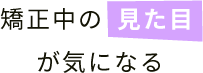 矯正中の見た目が気になる